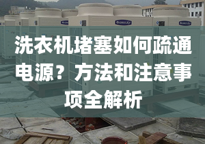 洗衣机堵塞如何疏通电源？方法和注意事项全解析