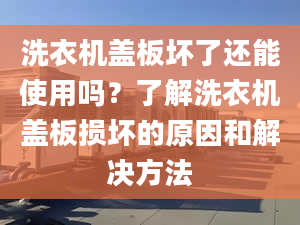 洗衣机盖板坏了还能使用吗？了解洗衣机盖板损坏的原因和解决方法