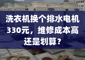 洗衣机换个排水电机330元，维修成本高还是划算？