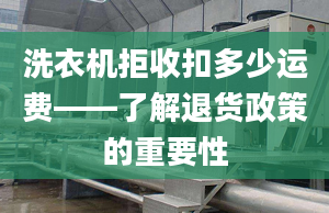 洗衣机拒收扣多少运费——了解退货政策的重要性