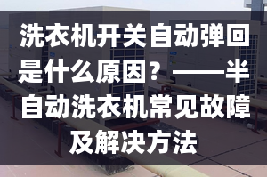 洗衣机开关自动弹回是什么原因？——半自动洗衣机常见故障及解决方法