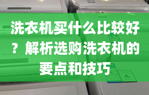 洗衣机买什么比较好？解析选购洗衣机的要点和技巧