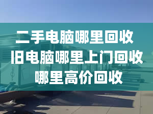 二手电脑哪里回收 旧电脑哪里上门回收 哪里高价回收