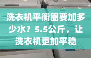 洗衣机平衡圈要加多少水？5.5公斤，让洗衣机更加平稳