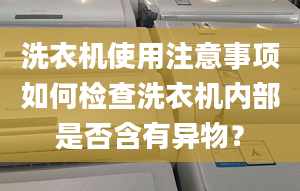 洗衣机使用注意事项如何检查洗衣机内部是否含有异物？