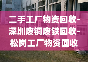 二手工厂物资回收-深圳废铜废铁回收-松岗工厂物资回收