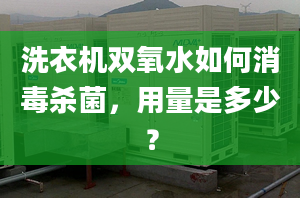 洗衣机双氧水如何消毒杀菌，用量是多少？