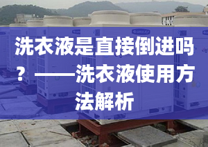 洗衣液是直接倒进吗？——洗衣液使用方法解析