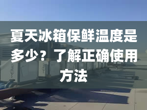 夏天冰箱保鲜温度是多少？了解正确使用方法