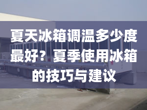 夏天冰箱调温多少度最好？夏季使用冰箱的技巧与建议