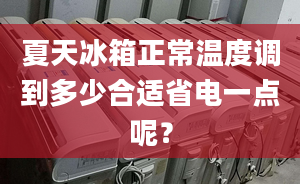 夏天冰箱正常温度调到多少合适省电一点呢？