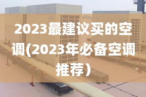 2023最建议买的空调(2023年必备空调推荐）