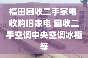 福田回收二手家电 收购旧家电 回收二手空调中央空调冰柜等