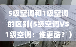 5级空调和1级空调的区别(5级空调VS1级空调：谁更酷？）