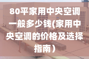 80平家用中央空调一般多少钱(家用中央空调的价格及选择指南）