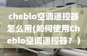 cheblo空调遥控器怎么用(如何使用Cheblo空调遥控器？）