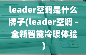 leader空调是什么牌子(leader空调 - 全新智能冷暖体验）