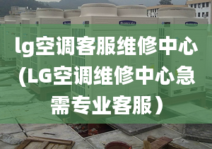 lg空调客服维修中心(LG空调维修中心急需专业客服）