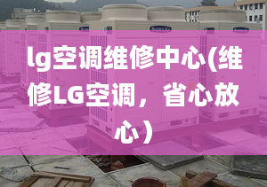 lg空调维修中心(维修LG空调，省心放心）