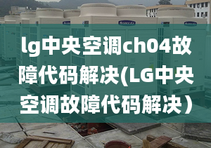 lg中央空调ch04故障代码解决(LG中央空调故障代码解决）