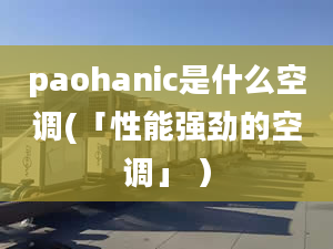 paohanic是什么空调(「性能强劲的空调」 ）