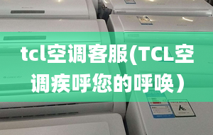 tcl空调客服(TCL空调疾呼您的呼唤）