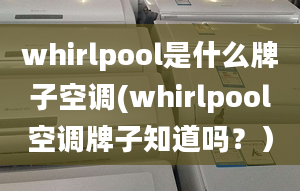 whirlpool是什么牌子空调(whirlpool空调牌子知道吗？）