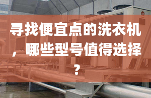 寻找便宜点的洗衣机，哪些型号值得选择？