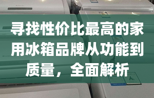 寻找性价比最高的家用冰箱品牌从功能到质量，全面解析