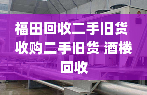 福田回收二手旧货 收购二手旧货 酒楼回收