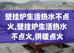 壁挂炉生活热水不点火,壁挂炉生活热水不点火,供暖点火