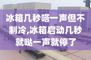 冰箱几秒嗒一声但不制冷,冰箱启动几秒就哒一声就停了