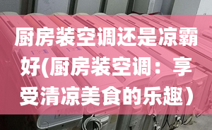 厨房装空调还是凉霸好(厨房装空调：享受清凉美食的乐趣）