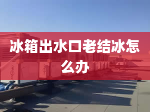 冰箱出水口老结冰怎么办