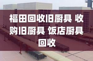 福田回收旧厨具 收购旧厨具 饭店厨具回收