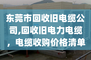 东莞市回收旧电缆公司,回收旧电力电缆，电缆收购价格清单