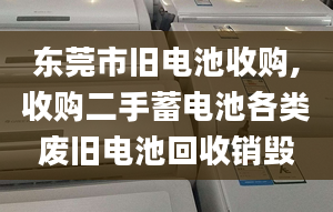 东莞市旧电池收购,收购二手蓄电池各类废旧电池回收销毁