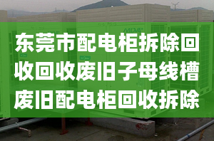 东莞市配电柜拆除回收回收废旧子母线槽废旧配电柜回收拆除