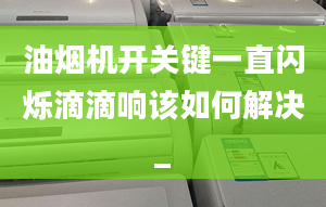 油烟机开关键一直闪烁滴滴响该如何解决_