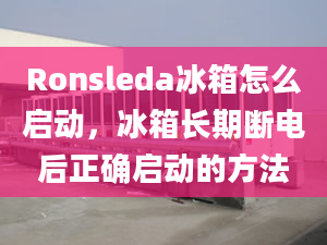 Ronsleda冰箱怎么启动，冰箱长期断电后正确启动的方法