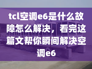 tcl空调e6是什么故障怎么解决，看完这篇文帮你瞬间解决空调e6