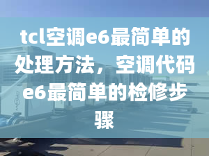 tcl空调e6最简单的处理方法，空调代码e6最简单的检修步骤