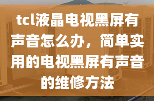 tcl液晶电视黑屏有声音怎么办，简单实用的电视黑屏有声音的维修方法