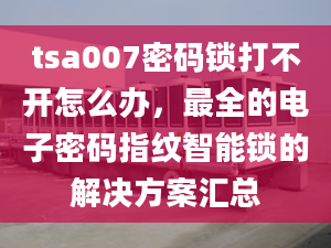 tsa007密码锁打不开怎么办，最全的电子密码指纹智能锁的解决方案汇总