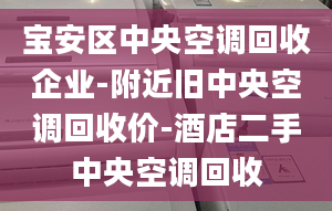 宝安区中央空调回收企业-附近旧中央空调回收价-酒店二手中央空调回收