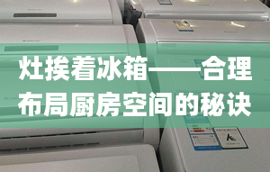 灶挨着冰箱——合理布局厨房空间的秘诀