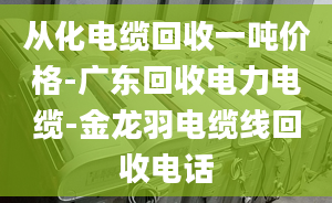 从化电缆回收一吨价格-广东回收电力电缆-金龙羽电缆线回收电话