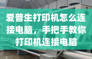 爱普生打印机怎么连接电脑，手把手教你打印机连接电脑