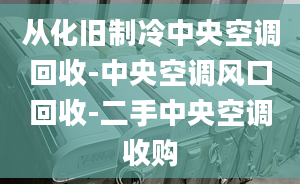 从化旧制冷中央空调回收-中央空调风口回收-二手中央空调收购