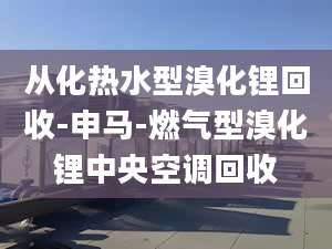 从化热水型溴化锂回收-申马-燃气型溴化锂中央空调回收